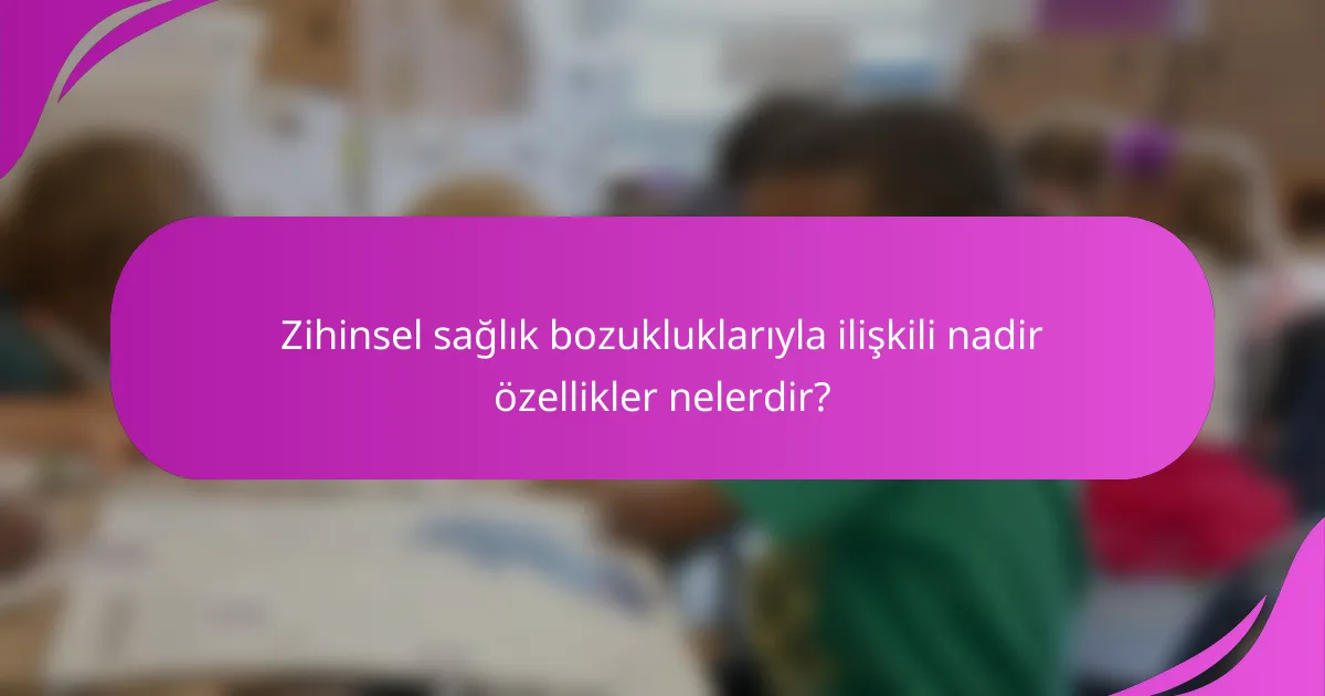 Zihinsel sağlık bozukluklarıyla ilişkili nadir özellikler nelerdir?