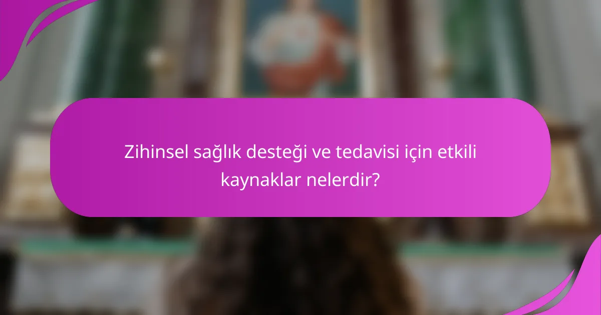 Zihinsel sağlık desteği ve tedavisi için etkili kaynaklar nelerdir?