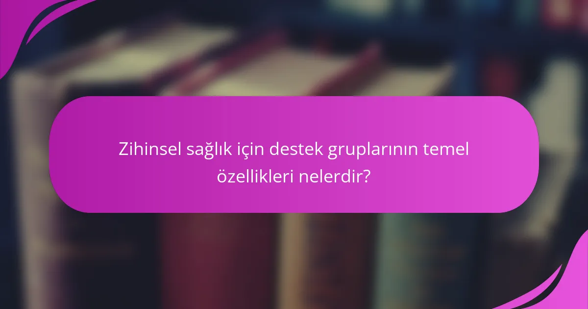 Zihinsel sağlık için destek gruplarının temel özellikleri nelerdir?