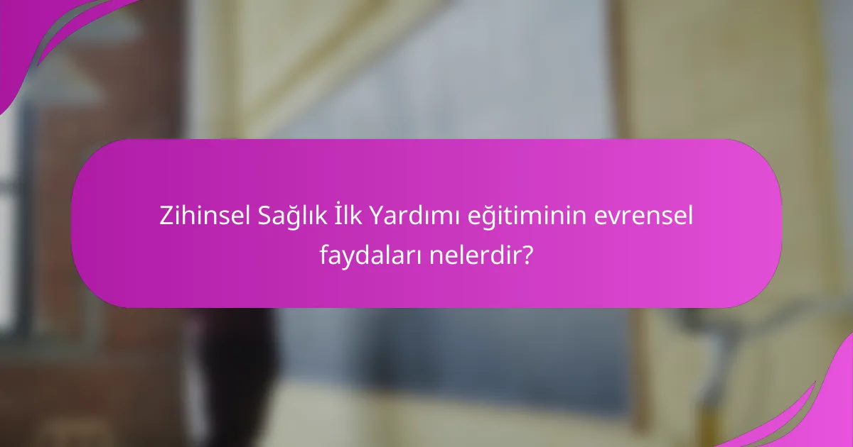 Zihinsel Sağlık İlk Yardımı eğitiminin evrensel faydaları nelerdir?