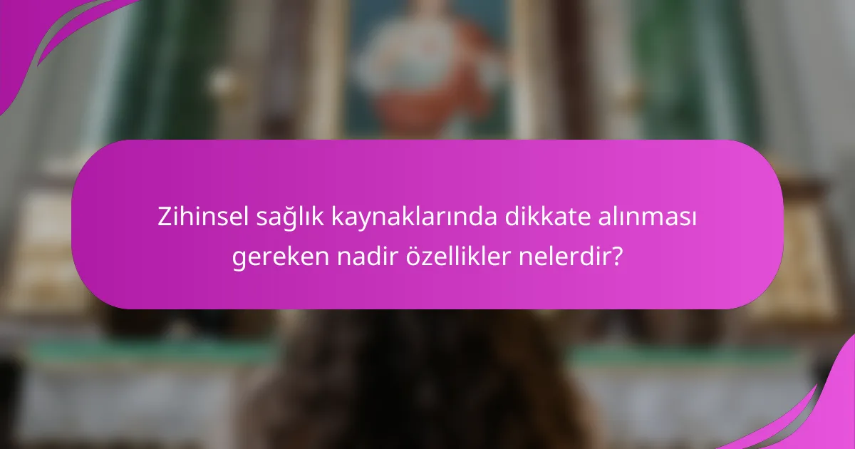 Zihinsel sağlık kaynaklarında dikkate alınması gereken nadir özellikler nelerdir?