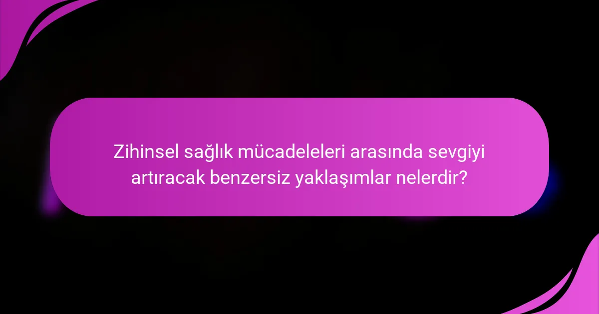 Zihinsel sağlık mücadeleleri arasında sevgiyi artıracak benzersiz yaklaşımlar nelerdir?
