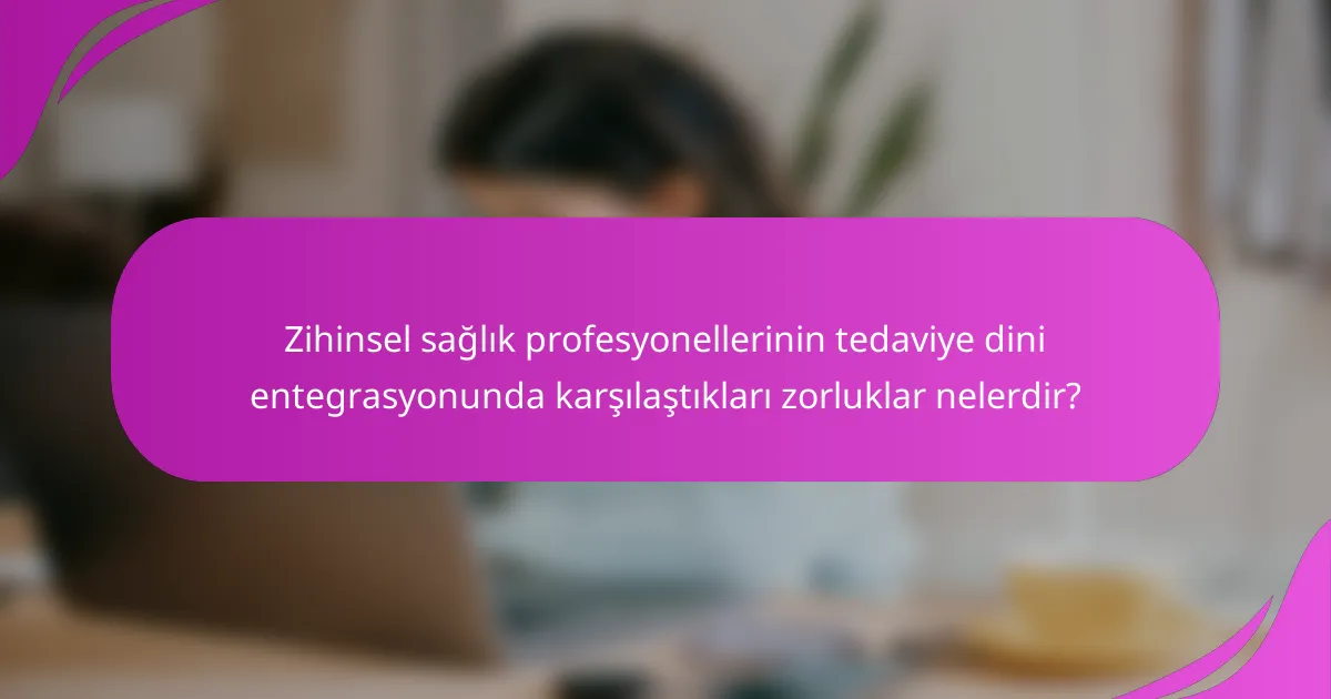 Zihinsel sağlık profesyonellerinin tedaviye dini entegrasyonunda karşılaştıkları zorluklar nelerdir?