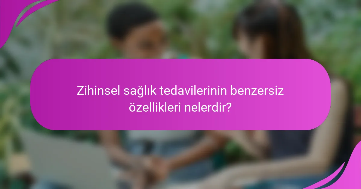 Zihinsel sağlık tedavilerinin benzersiz özellikleri nelerdir?