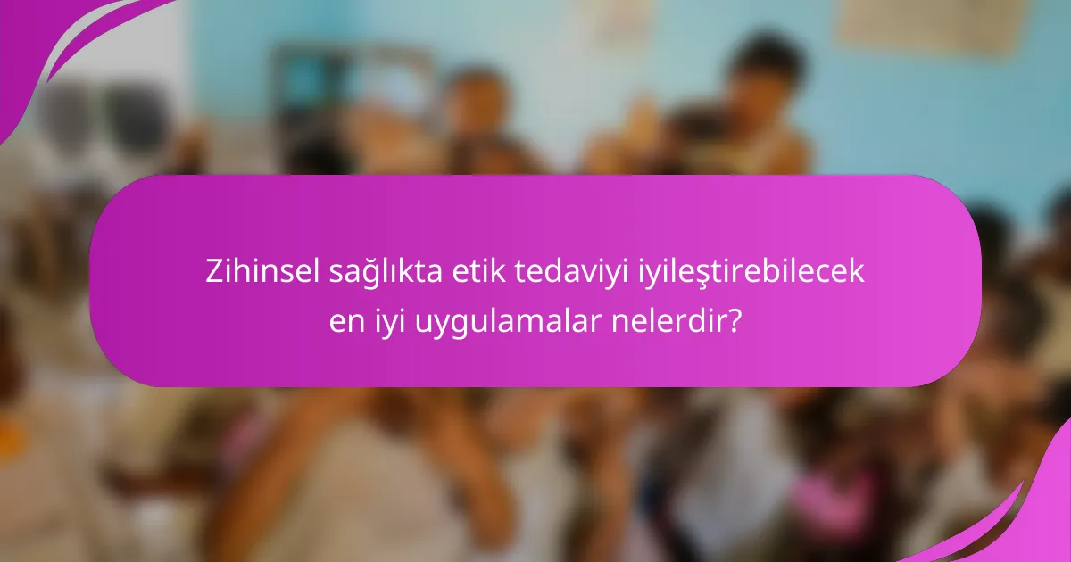 Zihinsel sağlıkta etik tedaviyi iyileştirebilecek en iyi uygulamalar nelerdir?