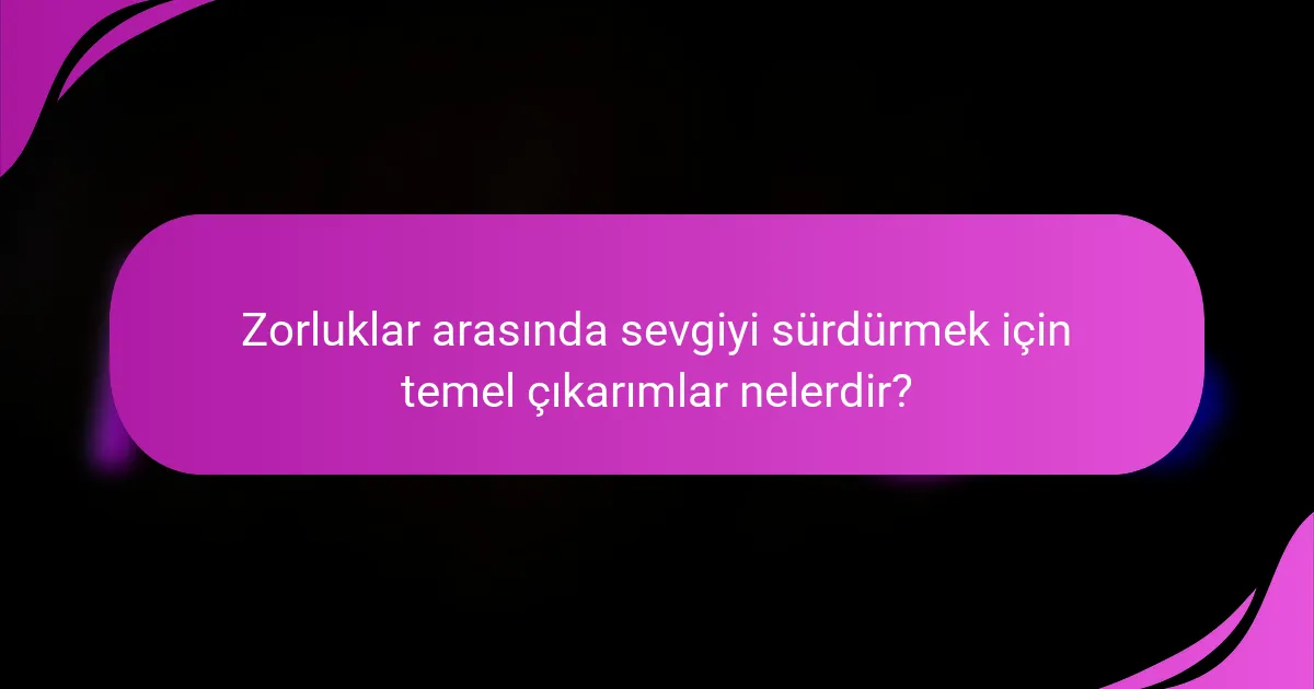 Zorluklar arasında sevgiyi sürdürmek için temel çıkarımlar nelerdir?
